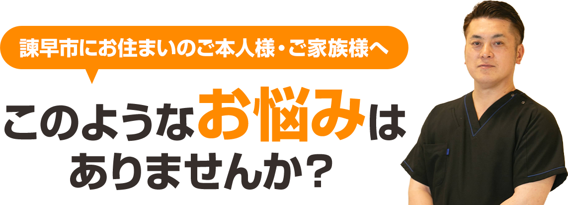 諫早市にお住まいのご本人様・ご家族様へ。このようなお悩みはありませんか?
